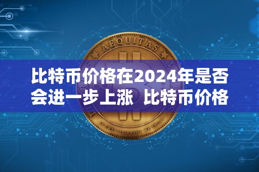 比特币价格在2024年是否会进一步上涨  比特币价格在2024年是否会进一步上涨