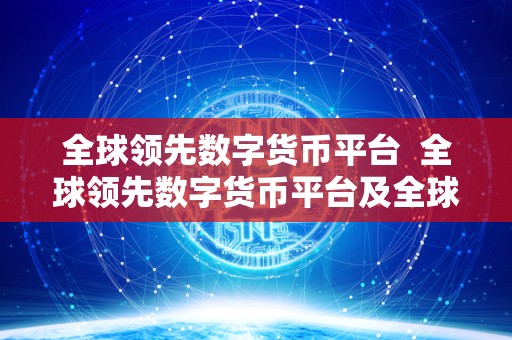 全球领先数字货币平台  全球领先数字货币平台及全球领先数字货币平台网站为什么不能提现