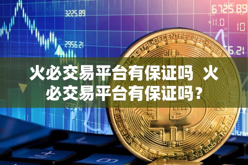 火必交易平台有保证吗  火必交易平台有保证吗？