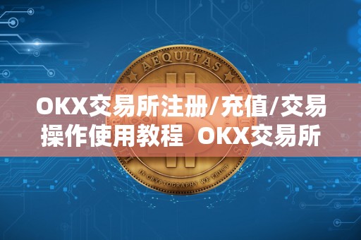 OKX交易所注册/充值/交易操作使用教程  OKX交易所注册/充值/交易操作使用教程及ok交易所怎么充值