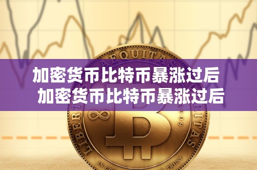 加密货币比特币暴涨过后  加密货币比特币暴涨过后会怎么样？