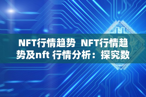 NFT行情趋势  NFT行情趋势及nft 行情分析：探究数字艺术品的未来发展