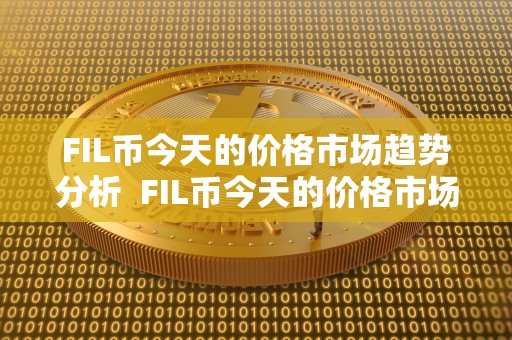 FIL币今天的价格市场趋势分析  FIL币今天的价格市场趋势分析及fil币今天什么价格