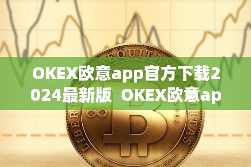 OKEX欧意app官方下载2024最新版  OKEX欧意app官方下载2024最新版及欧意ok官网