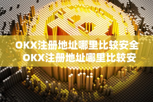 OKX注册地址哪里比较安全  OKX注册地址哪里比较安全及OKEX注册地选择指南