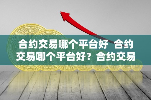 合约交易哪个平台好  合约交易哪个平台好？合约交易哪个平台好一点？