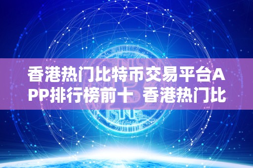 香港热门比特币交易平台APP排行榜前十  香港热门比特币交易平台APP排行榜前十