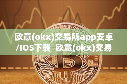 欧意(okx)交易所app安卓/IOS下载  欧意(okx)交易所app安卓/IOS下载及欧意交易所正规吗