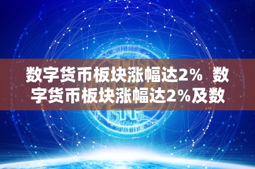 数字货币板块涨幅达2%  数字货币板块涨幅达2%及数字货币板块涨幅达200倍：市场波动下的投资机遇与风险