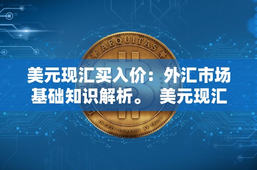 美元现汇买入价：外汇市场基础知识解析。  美元现汇买入价：外汇市场基础知识解析