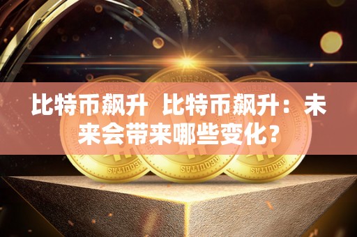 比特币飙升  比特币飙升：未来会带来哪些变化？