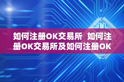 如何注册OK交易所  如何注册OK交易所及如何注册OK交易所账号