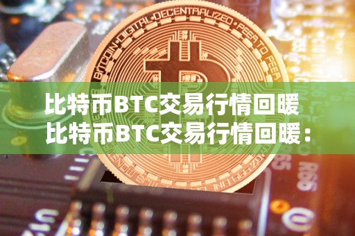 比特币BTC交易行情回暖  比特币BTC交易行情回暖：数字货币市场再度活跃