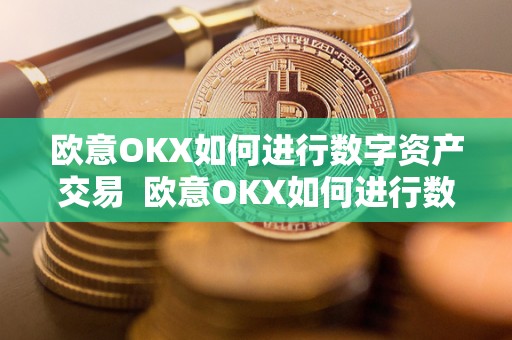 欧意OKX如何进行数字资产交易  欧意OKX如何进行数字资产交易及欧意****怎么交易