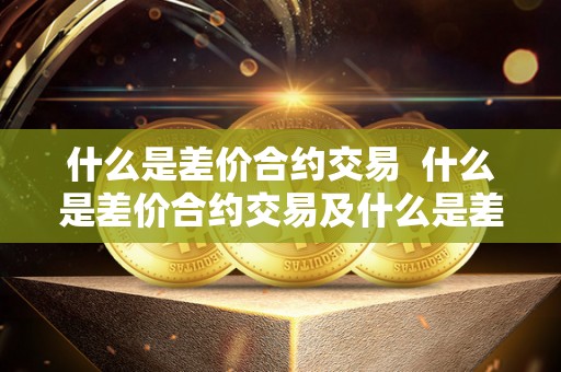 什么是差价合约交易  什么是差价合约交易及什么是差价合约交易方式