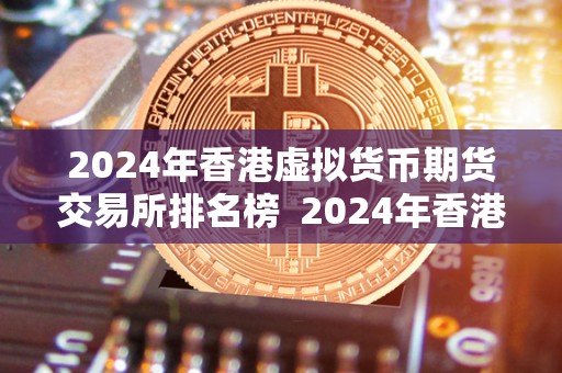 2024年香港虚拟货币期货交易所排名榜  2024年香港虚拟货币期货交易所排名榜：未来发展趋势与市场竞争分析