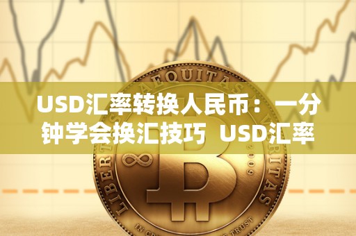 USD汇率转换人民币：一分钟学会换汇技巧  USD汇率转换人民币：一分钟学会换汇技巧