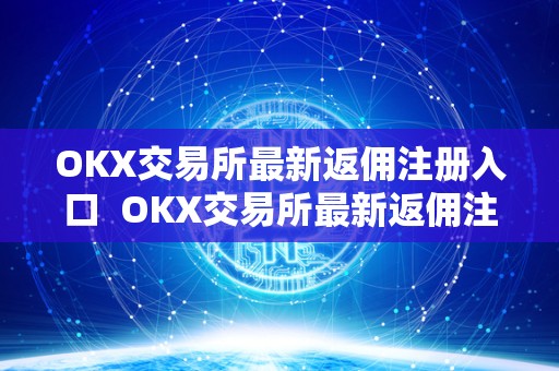 OKX交易所最新返佣注册入口  OKX交易所最新返佣注册入口及ok交易所返佣卡详解