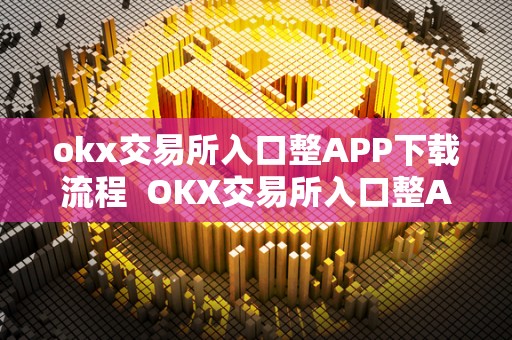 okx交易所入口整APP下载流程  OKX交易所入口整APP下载流程及OK交易所APP官网下载