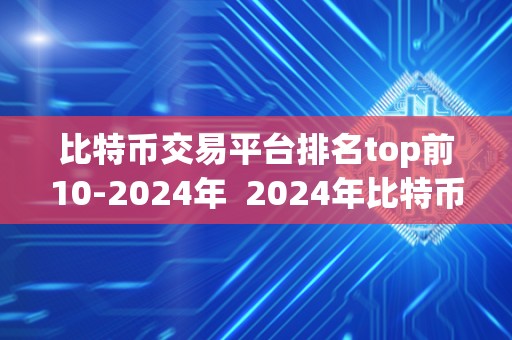 比特币交易平台排名top前10-2024年  2024年比特币交易平台排名top前10：哪家平台将成为最受欢迎的交易所？