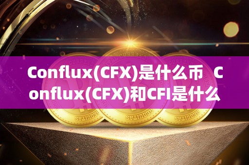 Conflux(CFX)是什么币  Conflux(CFX)和CFI是什么币？