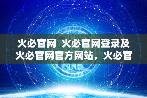 火必官网  火必官网登录及火必官网官方网站，火必官网怎么样？