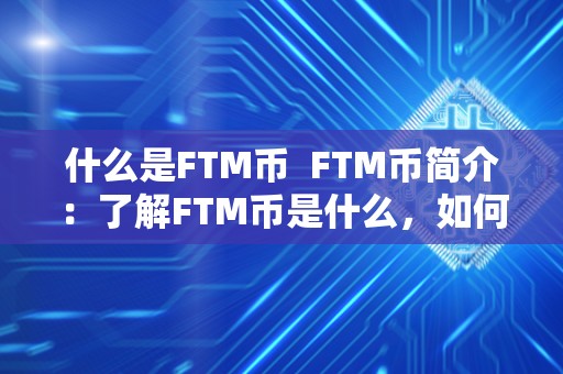 什么是FTM币  FTM币简介：了解FTM币是什么，如何使用以及其在加密货币市场中的地位