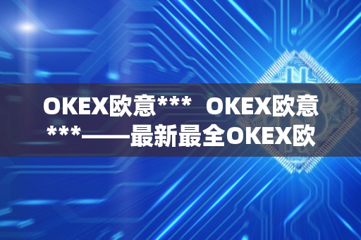 OKEX欧意***  OKEX欧意***——最新最全OKEX欧意***分享