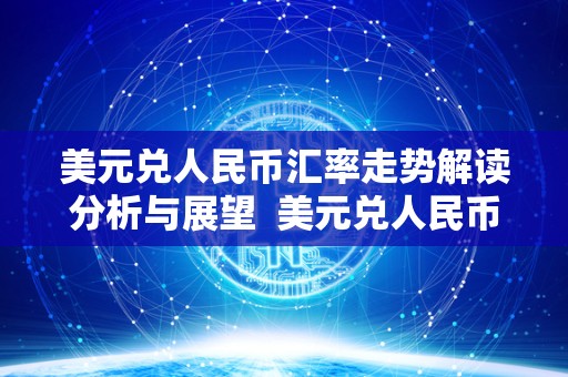 美元兑人民币汇率走势解读分析与展望  美元兑人民币汇率走势解读分析与展望