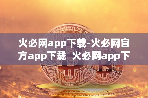 火必网app下载-火必网官方app下载  火必网app下载-火必网官方app下载