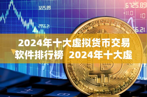 2024年十大虚拟货币交易软件排行榜  2024年十大虚拟货币交易软件排行榜：最受欢迎的数字货币交易平台推荐