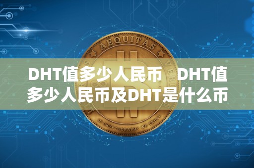 DHT值多少人民币   DHT值多少人民币及DHT是什么币？详细解读DHT币的相关信息