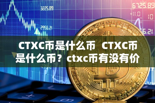 CTXC币是什么币  CTXC币是什么币？ctxc币有没有价值？详细解读CTXC币的背景、特点和投资潜力