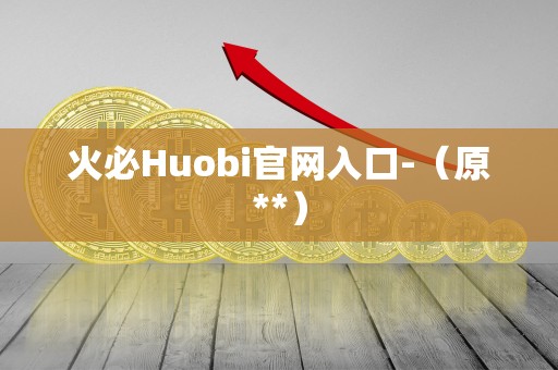 火必Huobi官网入口-（原**）