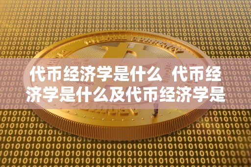 代币经济学是什么  代币经济学是什么及代币经济学是什么意思啊