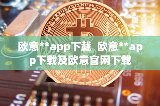 欧意**app下载  欧意**app下载及欧意官网下载