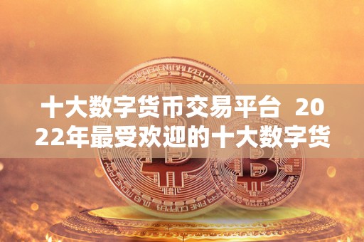 十大数字货币交易平台  2022年最受欢迎的十大数字货币交易平台排行榜