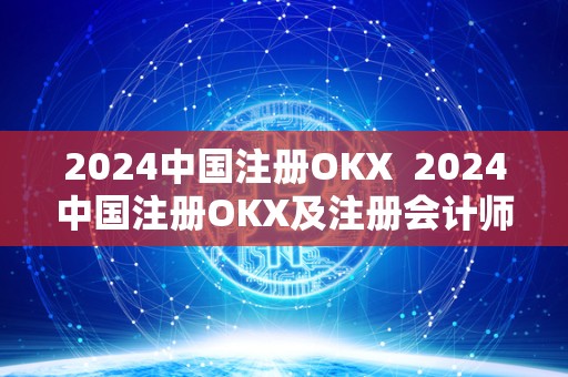 2024中国注册OKX  2024中国注册OKX及注册会计师报名时间详解