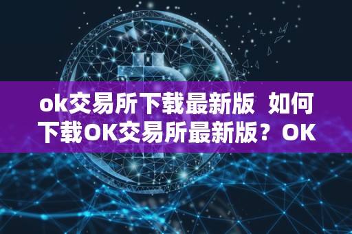 ok交易所下载最新版  如何下载OK交易所最新版？OK交易所官方下载教程