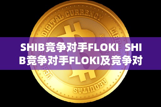 SHIB竞争对手FLOKI  SHIB竞争对手FLOKI及竞争对手详细分析