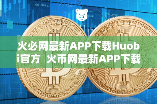 火必网最新APP下载Huobi官方  火币网最新APP下载Huobi官方：全球领先的数字资产交易平台