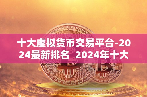 十大虚拟货币交易平台-2024最新排名  2024年十大虚拟货币交易平台最新排名及分析