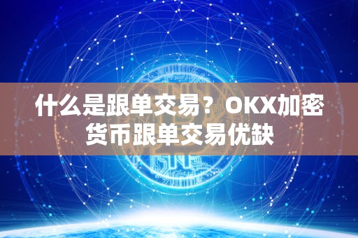 什么是跟单交易？OKX加密货币跟单交易优缺