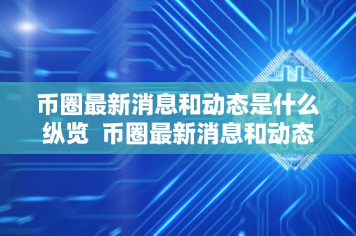 币圈最新消息和动态是什么纵览  币圈最新消息和动态纵览：比特币、以太坊、加密货币市场