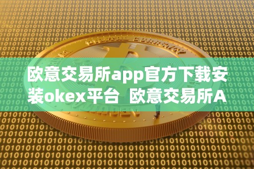 欧意交易所app官方下载安装okex平台  欧意交易所APP官方下载安装及OKEx平台是否正规？