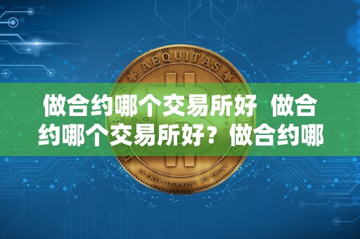 做合约哪个交易所好  做合约哪个交易所好？做合约哪个交易所好一点？