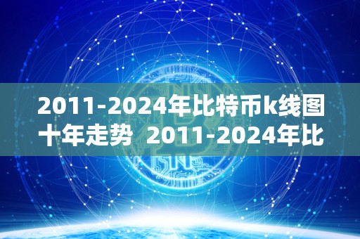 2011-2024年比特币k线图十年走势  2011-2024年比特币K线图十年走势及2021年比特币K线图十年走势一览