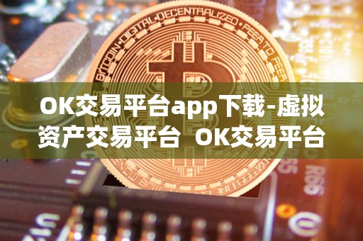 OK交易平台app下载-虚拟资产交易平台  OK交易平台app下载-虚拟资产交易平台及ok交易平台官网下载