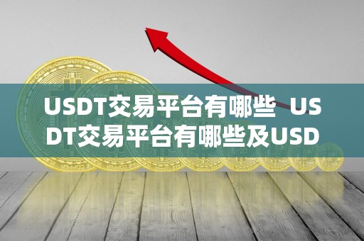 USDT交易平台有哪些  USDT交易平台有哪些及USDT交易平台的特点和选择指南