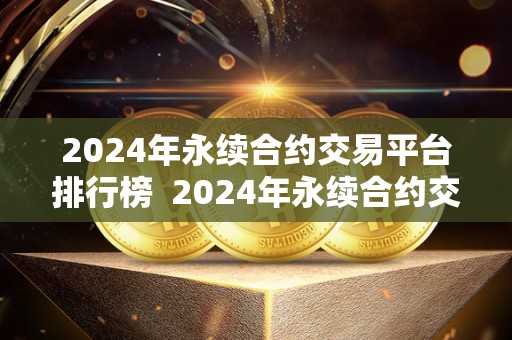 2024年永续合约交易平台排行榜  2024年永续合约交易平台排行榜及永续合约交易平台排名